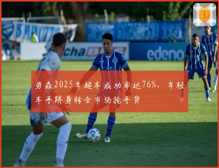 劳森2025年超车成功率达76%，年轻车手跻身转会市场抢手货