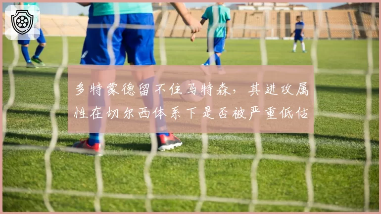 多特蒙德留不住马特森，其进攻属性在切尔西体系下是否被严重低估？