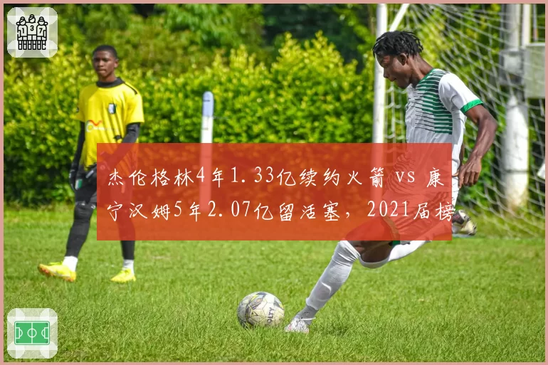 杰伦格林4年1.33亿续约火箭 vs 康宁汉姆5年2.07亿留活塞，2021届榜眼状元合同分化