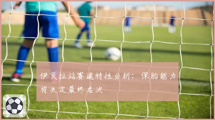 伊莫拉站赛道特性分析：保胎能力将决定最终名次