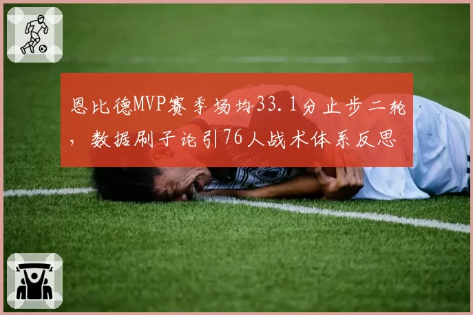 恩比德MVP赛季场均33.1分止步二轮，数据刷子论引76人战术体系反思