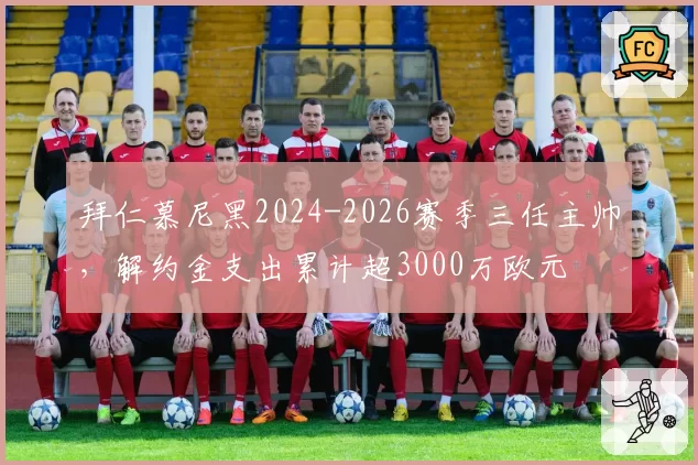 拜仁慕尼黑2024-2026赛季三任主帅，解约金支出累计超3000万欧元