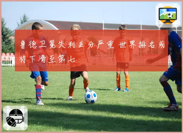 鲁德卫冕失利丢分严重 世界排名或将下滑至第七