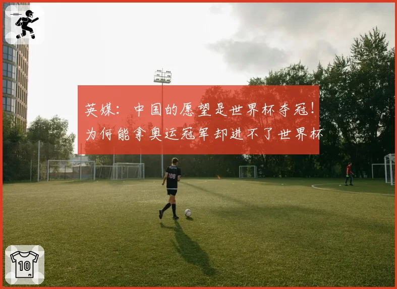 英媒：中国的愿望是世界杯夺冠！为何能拿奥运冠军却进不了世界杯