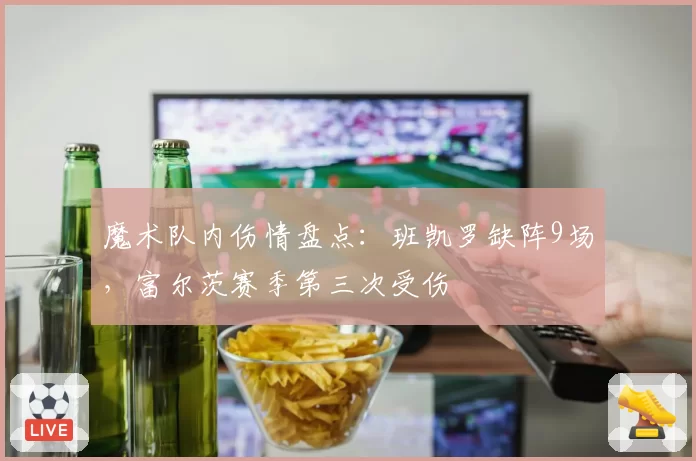 魔术队内伤情盘点：班凯罗缺阵9场，富尔茨赛季第三次受伤