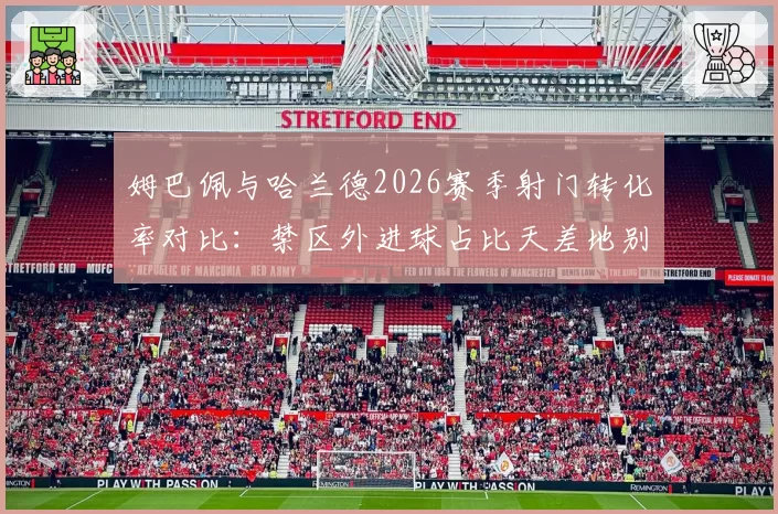 姆巴佩与哈兰德2026赛季射门转化率对比：禁区外进球占比天差地别