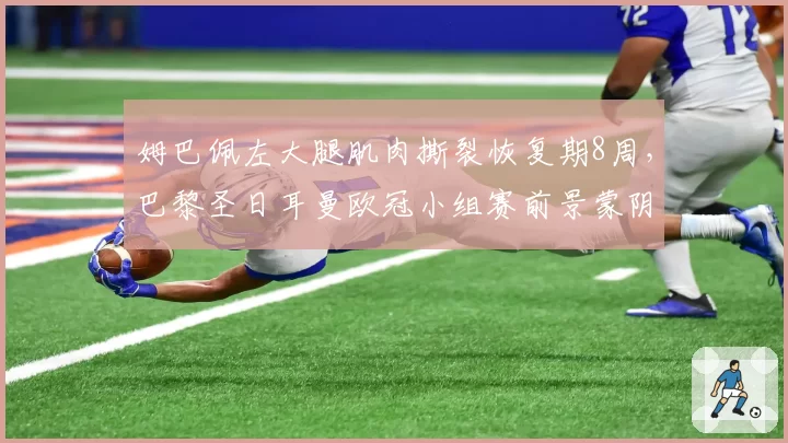 姆巴佩左大腿肌肉撕裂恢复期8周，巴黎圣日耳曼欧冠小组赛前景蒙阴影