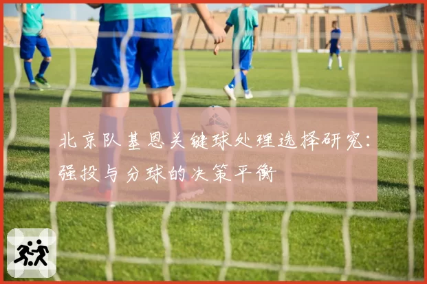 北京队基恩关键球处理选择研究：强投与分球的决策平衡