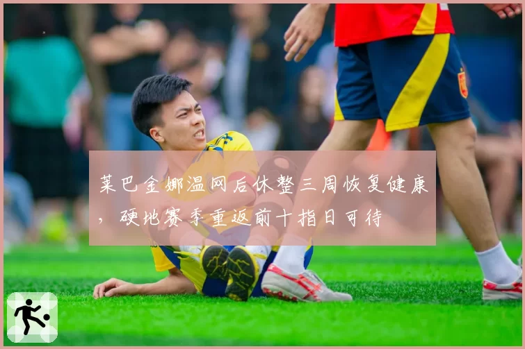 莱巴金娜温网后休整三周恢复健康,硬地赛季重返前十指日可待