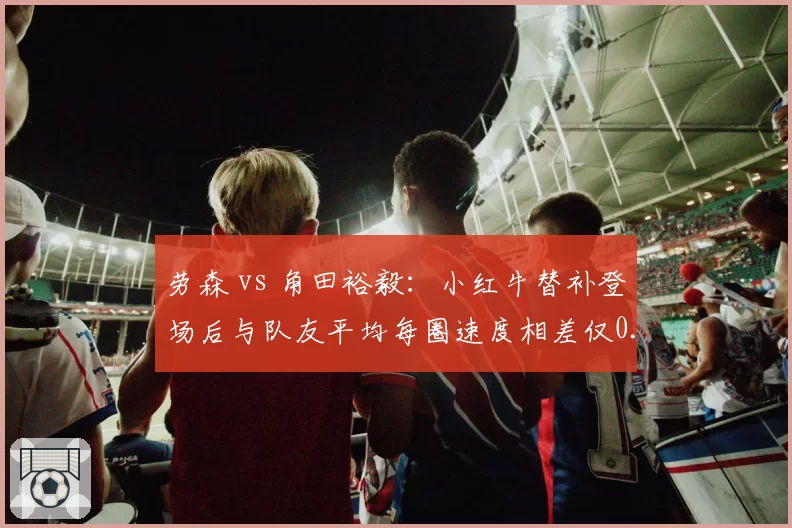 劳森 vs 角田裕毅：小红牛替补登场后与队友平均每圈速度相差仅0.05秒