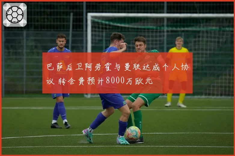巴萨后卫阿劳霍与曼联达成个人协议 转会费预计8000万欧元