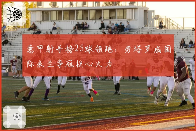 意甲射手榜25球领跑,劳塔罗成国际米兰争冠核心火力