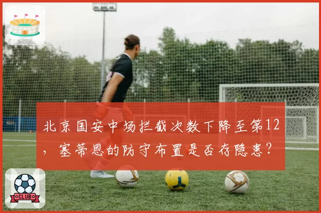 北京国安中场拦截次数下降至第12,塞蒂恩的防守布置是否存隐患?