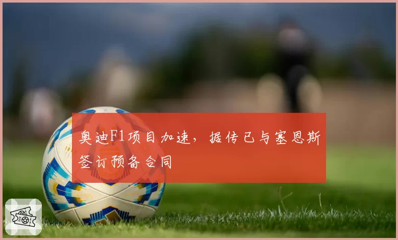 奥迪F1项目加速，据传已与塞恩斯签订预备合同